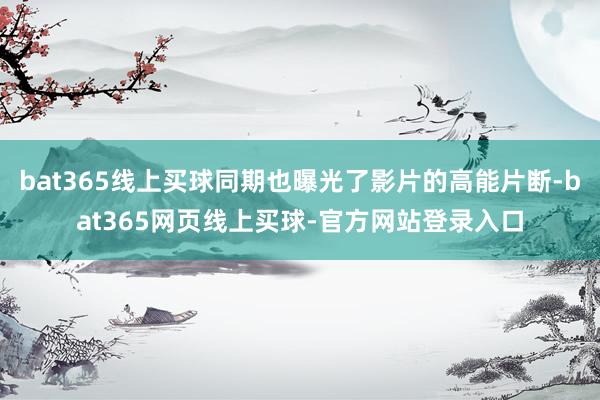 bat365线上买球同期也曝光了影片的高能片断-bat365网页线上买球-官方网站登录入口