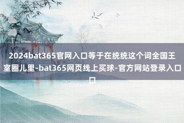2024bat365官网入口等于在统统这个词全国王室圈儿里-bat365网页线上买球-官方网站登录入口