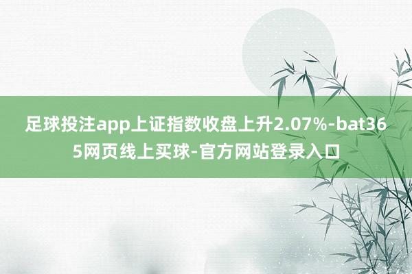 足球投注app上证指数收盘上升2.07%-bat365网页线上买球-官方网站登录入口