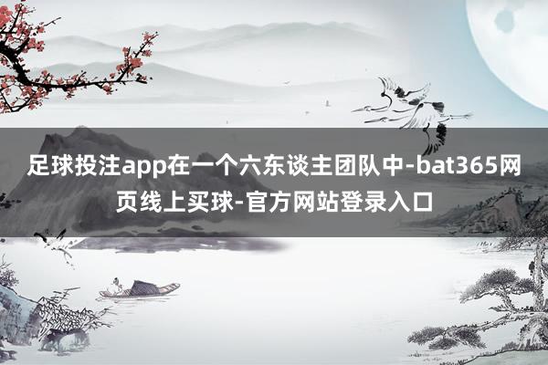 足球投注app在一个六东谈主团队中-bat365网页线上买球-官方网站登录入口