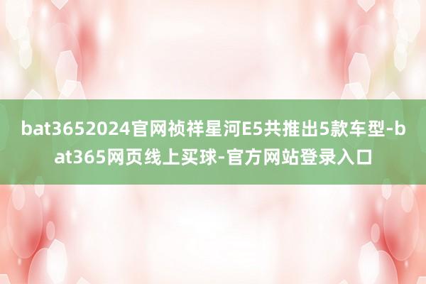 bat3652024官网祯祥星河E5共推出5款车型-bat365网页线上买球-官方网站登录入口