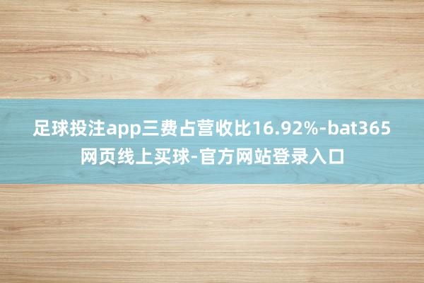 足球投注app三费占营收比16.92%-bat365网页线上买球-官方网站登录入口