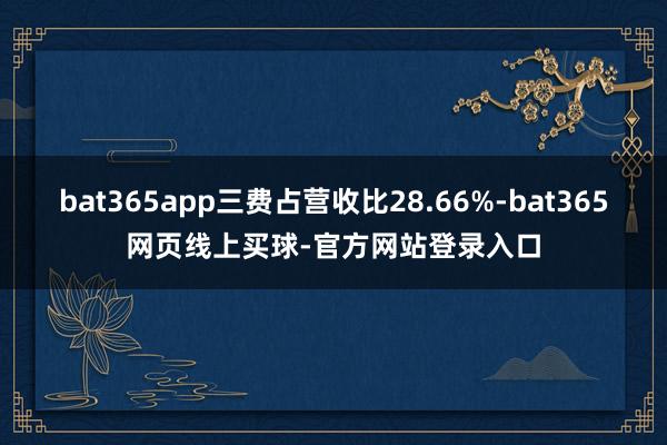 bat365app三费占营收比28.66%-bat365网页线上买球-官方网站登录入口