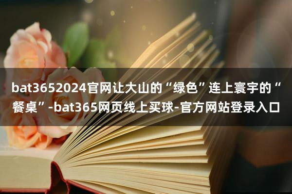 bat3652024官网让大山的“绿色”连上寰宇的“餐桌”-bat365网页线上买球-官方网站登录入口