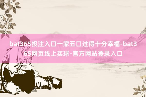 bat365投注入口一家五口过得十分幸福-bat365网页线上买球-官方网站登录入口