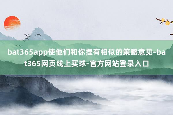 bat365app使他们和你捏有相似的策略意见-bat365网页线上买球-官方网站登录入口