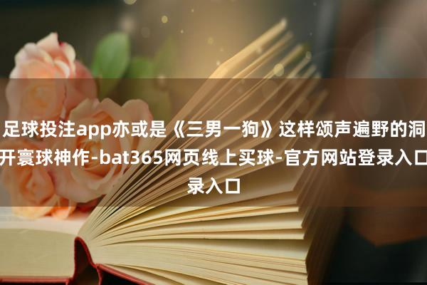 足球投注app亦或是《三男一狗》这样颂声遍野的洞开寰球神作-bat365网页线上买球-官方网站登录入口