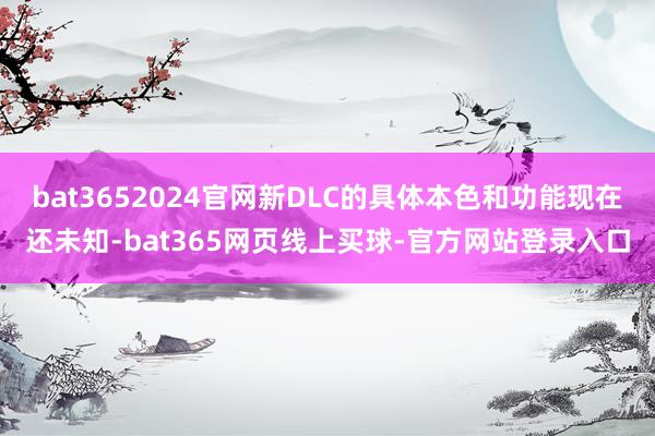 bat3652024官网新DLC的具体本色和功能现在还未知-bat365网页线上买球-官方网站登录入口