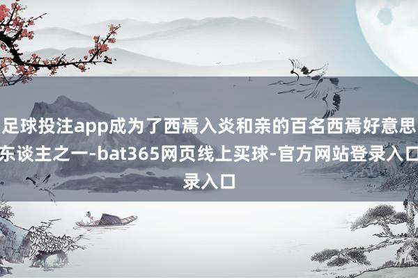 足球投注app成为了西焉入炎和亲的百名西焉好意思东谈主之一-bat365网页线上买球-官方网站登录入口
