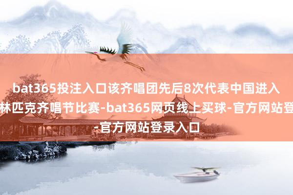 bat365投注入口该齐唱团先后8次代表中国进入宇宙奥林匹克齐唱节比赛-bat365网页线上买球-官方网站登录入口