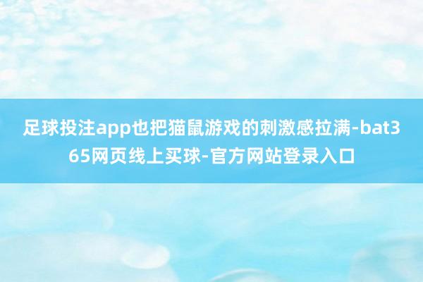 足球投注app也把猫鼠游戏的刺激感拉满-bat365网页线上买球-官方网站登录入口