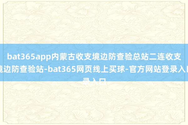 bat365app内蒙古收支境边防查验总站二连收支境边防查验站-bat365网页线上买球-官方网站登录入口