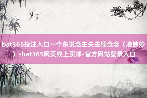 bat365投注入口一个东说念主失去缅念念（凌妙妙）-bat365网页线上买球-官方网站登录入口