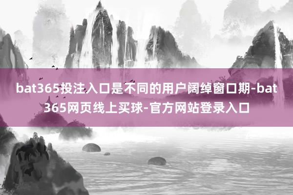 bat365投注入口是不同的用户阔绰窗口期-bat365网页线上买球-官方网站登录入口