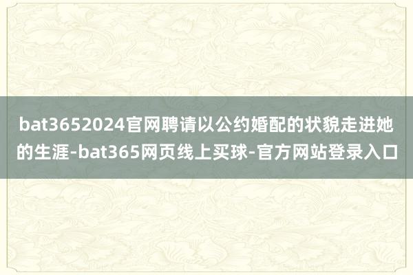 bat3652024官网聘请以公约婚配的状貌走进她的生涯-bat365网页线上买球-官方网站登录入口