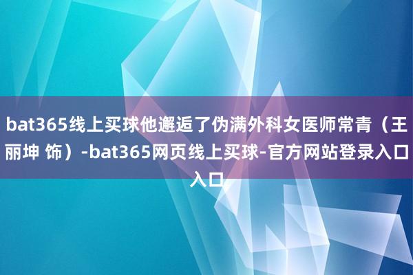 bat365线上买球他邂逅了伪满外科女医师常青（王丽坤 饰）-bat365网页线上买球-官方网站登录入口