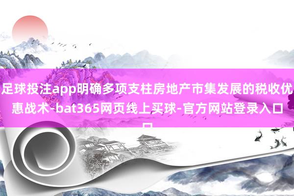 足球投注app明确多项支柱房地产市集发展的税收优惠战术-bat365网页线上买球-官方网站登录入口