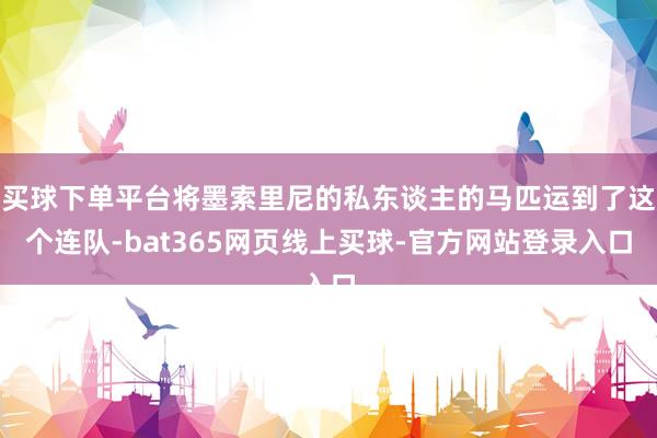 买球下单平台将墨索里尼的私东谈主的马匹运到了这个连队-bat365网页线上买球-官方网站登录入口