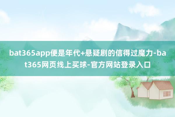 bat365app便是年代+悬疑剧的信得过魔力-bat365网页线上买球-官方网站登录入口
