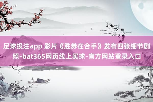 足球投注app 影片《胜券在合手》发布四张细节剧照-bat365网页线上买球-官方网站登录入口