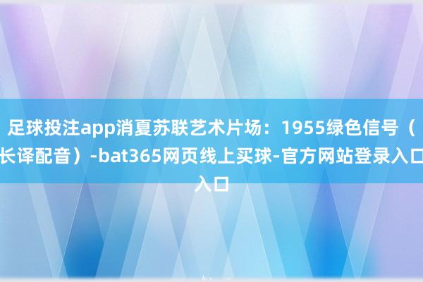 足球投注app消夏苏联艺术片场：1955绿色信号（长译配音）-bat365网页线上买球-官方网站登录入口