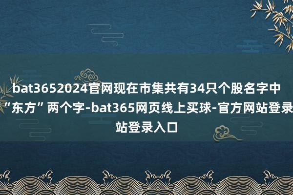 bat3652024官网现在市集共有34只个股名字中带有“东方”两个字-bat365网页线上买球-官方网站登录入口