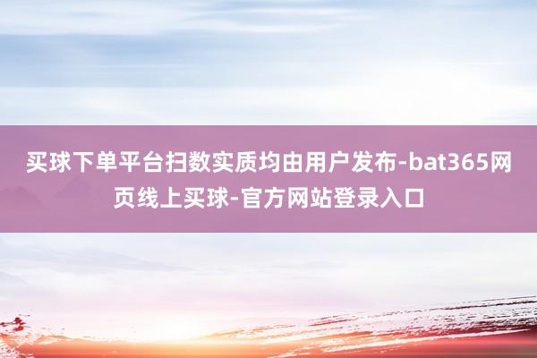 买球下单平台扫数实质均由用户发布-bat365网页线上买球-官方网站登录入口
