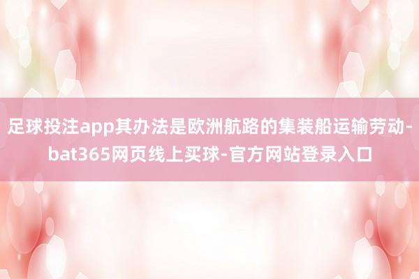 足球投注app其办法是欧洲航路的集装船运输劳动-bat365网页线上买球-官方网站登录入口