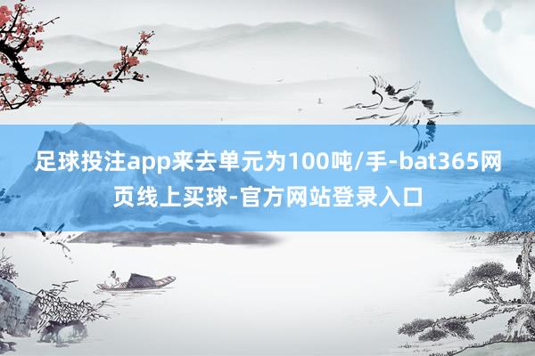 足球投注app来去单元为100吨/手-bat365网页线上买球-官方网站登录入口