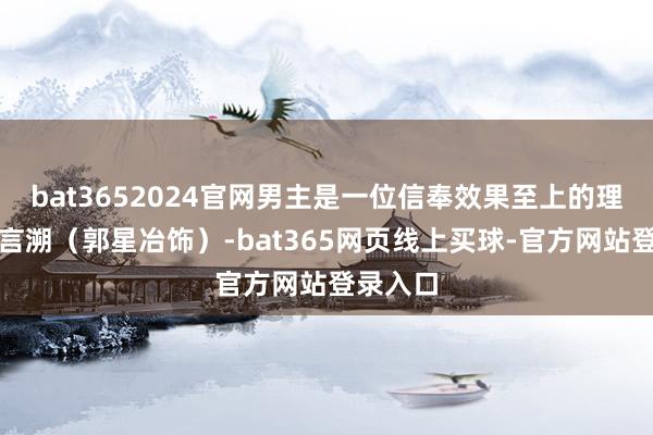 bat3652024官网男主是一位信奉效果至上的理工直男言溯（郭星冶饰）-bat365网页线上买球-官方网站登录入口