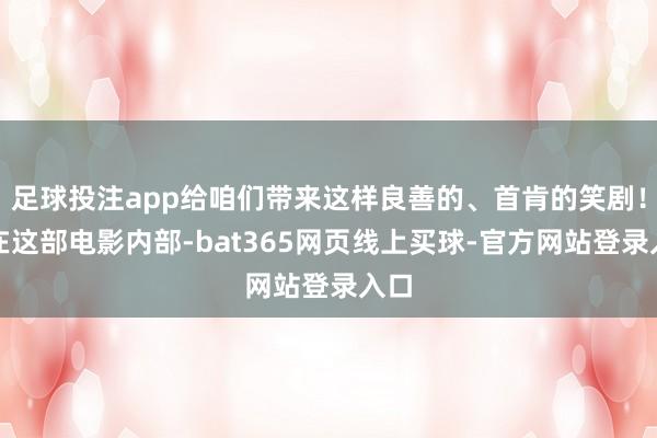 足球投注app给咱们带来这样良善的、首肯的笑剧！我在这部电影内部-bat365网页线上买球-官方网站登录入口