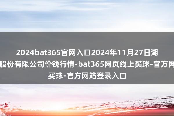 2024bat365官网入口2024年11月27日湖北黄商集团股份有限公司价钱行情-bat365网页线上买球-官方网站登录入口