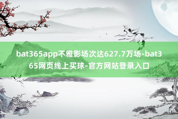 bat365app不雅影场次达627.7万场-bat365网页线上买球-官方网站登录入口