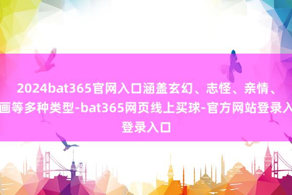 2024bat365官网入口涵盖玄幻、志怪、亲情、动画等多种类型-bat365网页线上买球-官方网站登录入口