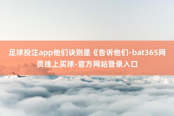 足球投注app他们诀别是《告诉他们-bat365网页线上买球-官方网站登录入口