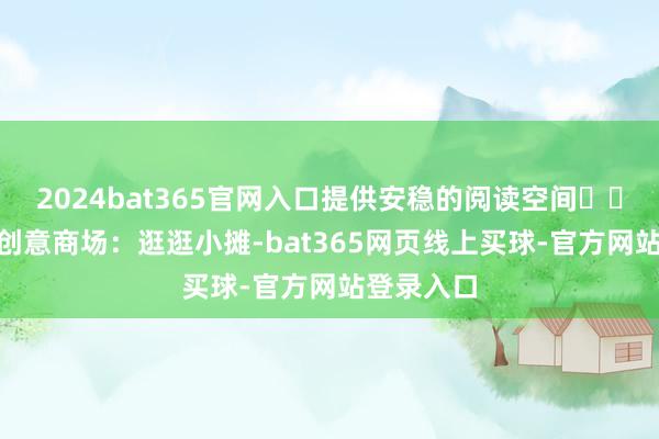 2024bat365官网入口提供安稳的阅读空间▪️恩宁193创意商场:逛逛小摊-bat365网页线上买球-官方网站登录入口