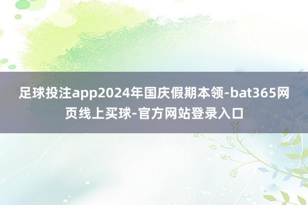 足球投注app2024年国庆假期本领-bat365网页线上买球-官方网站登录入口