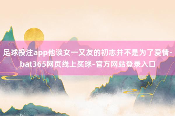 足球投注app他谈女一又友的初志并不是为了爱情-bat365网页线上买球-官方网站登录入口