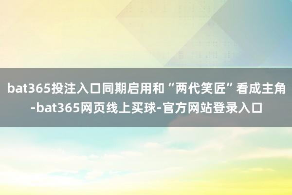 bat365投注入口同期启用和“两代笑匠”看成主角-bat365网页线上买球-官方网站登录入口