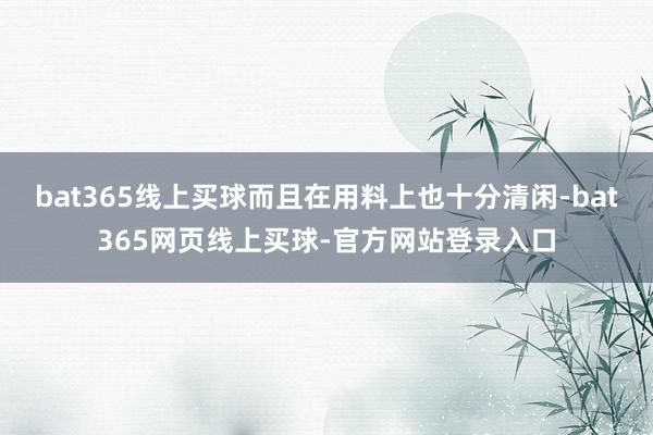 bat365线上买球而且在用料上也十分清闲-bat365网页线上买球-官方网站登录入口