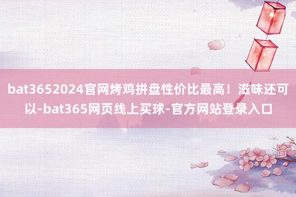 bat3652024官网烤鸡拼盘性价比最高!滋味还可以-bat365网页线上买球-官方网站登录入口