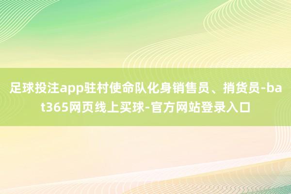 足球投注app驻村使命队化身销售员、捎货员-bat365网页线上买球-官方网站登录入口