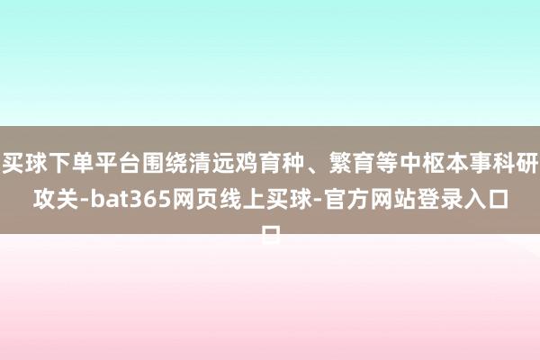 买球下单平台围绕清远鸡育种、繁育等中枢本事科研攻关-bat365网页线上买球-官方网站登录入口
