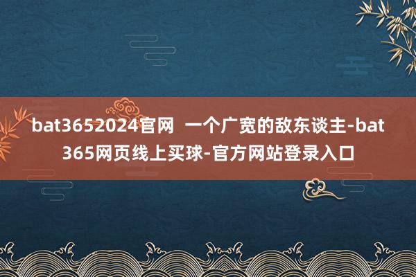 bat3652024官网  一个广宽的敌东谈主-bat365网页线上买球-官方网站登录入口