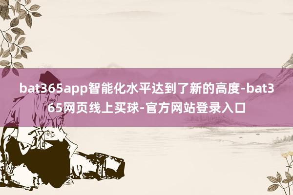 bat365app智能化水平达到了新的高度-bat365网页线上买球-官方网站登录入口