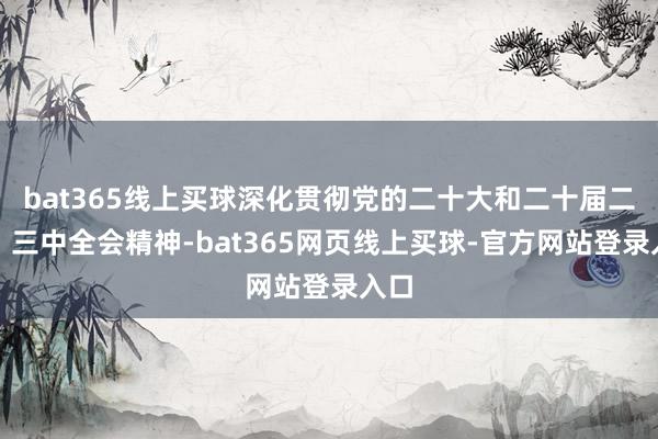 bat365线上买球深化贯彻党的二十大和二十届二中、三中全会精神-bat365网页线上买球-官方网站登录入口