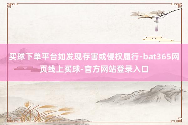 买球下单平台如发现存害或侵权履行-bat365网页线上买球-官方网站登录入口