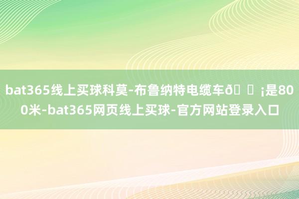 bat365线上买球科莫-布鲁纳特电缆车🚡是800米-bat365网页线上买球-官方网站登录入口