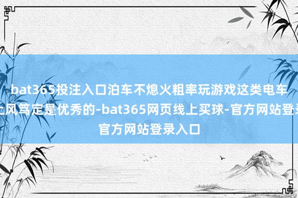 bat365投注入口泊车不熄火粗率玩游戏这类电车通用上风笃定是优秀的-bat365网页线上买球-官方网站登录入口