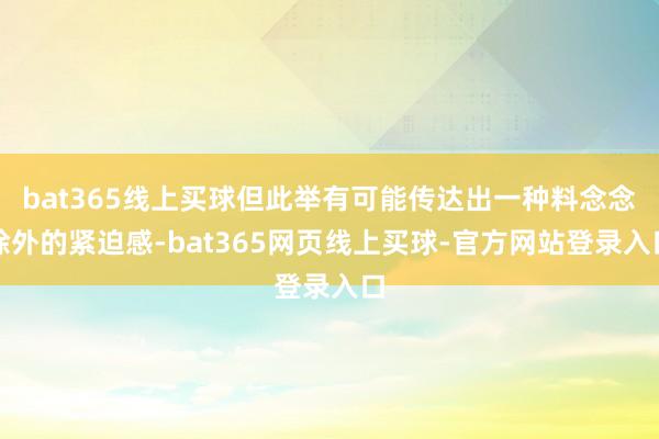 bat365线上买球但此举有可能传达出一种料念念除外的紧迫感-bat365网页线上买球-官方网站登录入口